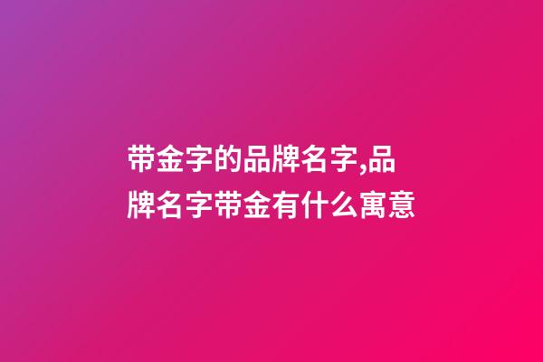 带金字的品牌名字,品牌名字带金有什么寓意-第1张-商标起名-玄机派