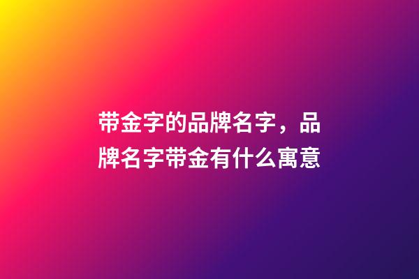 带金字的品牌名字，品牌名字带金有什么寓意-第1张-商标起名-玄机派