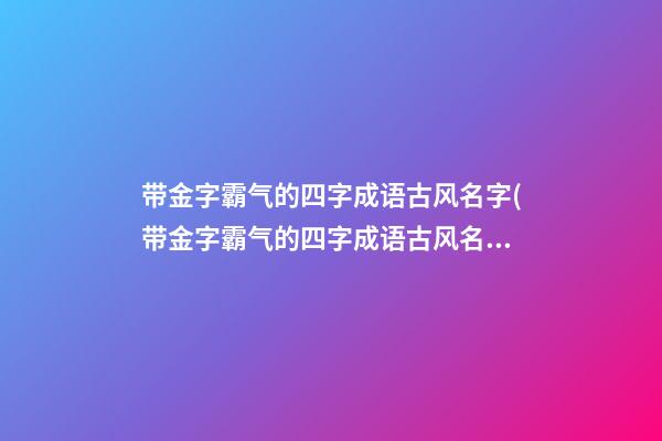 带金字霸气的四字成语古风名字(带金字霸气的四字成语古风名字女)