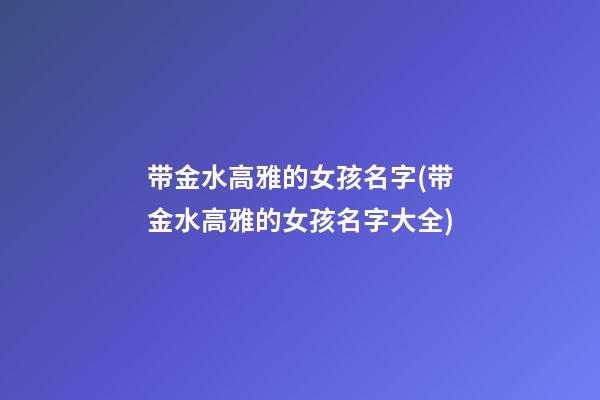 带金水高雅的女孩名字(带金水高雅的女孩名字大全)