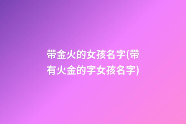 带金火的女孩名字(带有火金的字女孩名字)