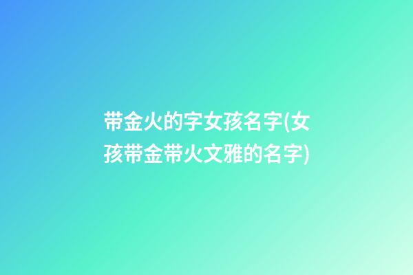 带金火的字女孩名字(女孩带金带火文雅的名字)