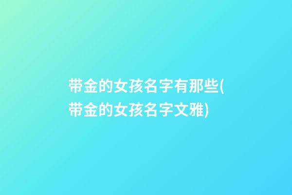 带金的女孩名字有那些(带金的女孩名字文雅)