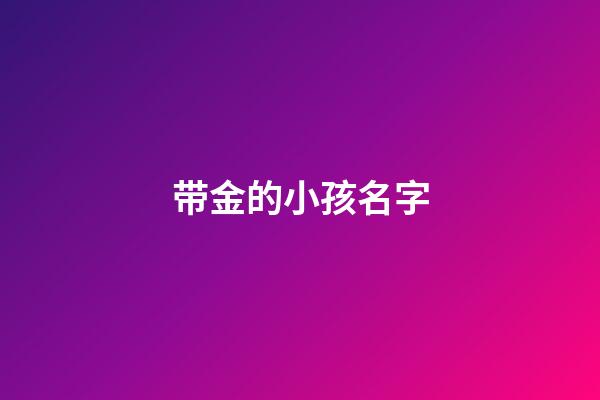 带金的小孩名字(带金的小孩名字大全)-第1张-宝宝起名-玄机派