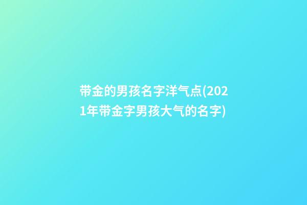 带金的男孩名字洋气点(2021年带金字男孩大气的名字)