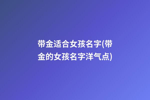 带金适合女孩名字(带金的女孩名字洋气点)