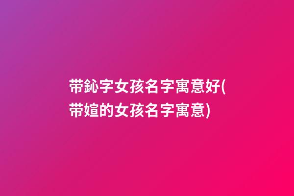 带鈊字女孩名字寓意好(带媗的女孩名字寓意)