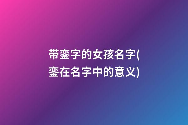 带銮字的女孩名字(銮在名字中的意义)