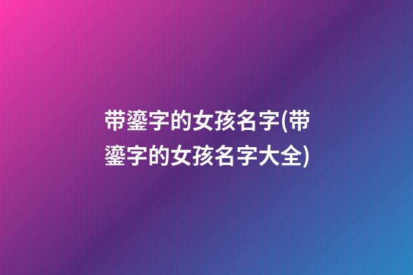 带鎏字的女孩名字(带鎏字的女孩名字大全)