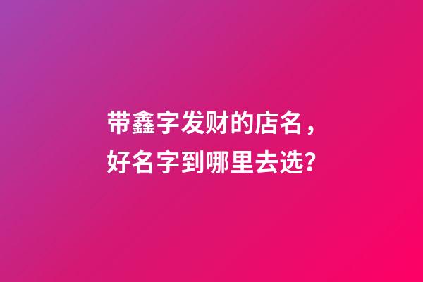 带鑫字发财的店名，好名字到哪里去选？-第1张-店铺起名-玄机派
