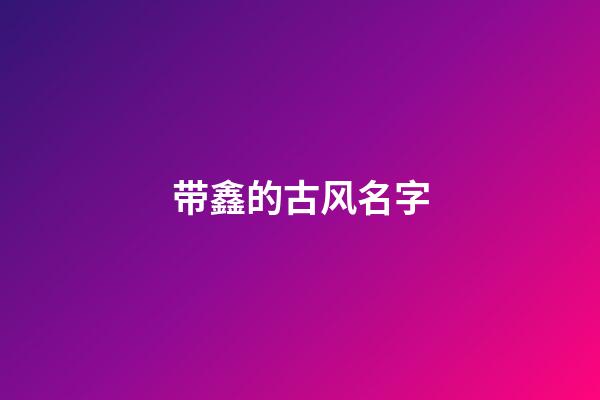 带鑫的古风名字(带鑫字的名称)-第1张-宝宝起名-玄机派