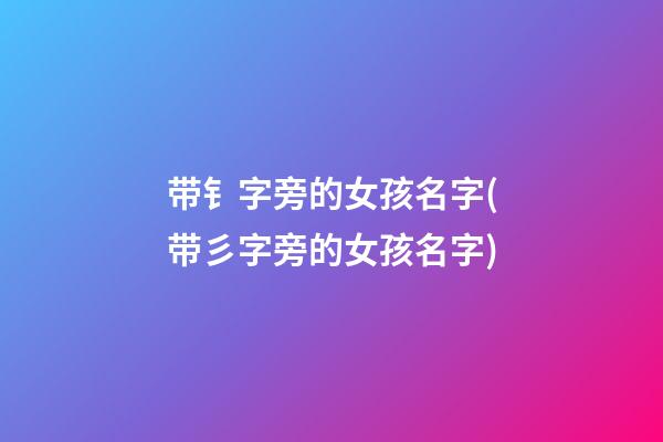 带钅字旁的女孩名字(带彡字旁的女孩名字)