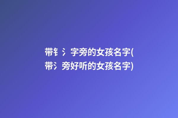 带钅氵字旁的女孩名字(带氵旁好听的女孩名字)