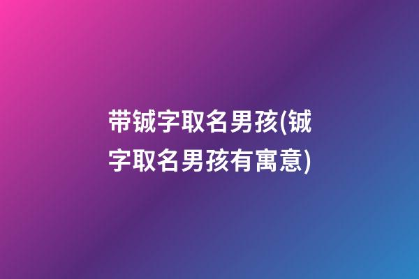 带铖字取名男孩(铖字取名男孩有寓意)