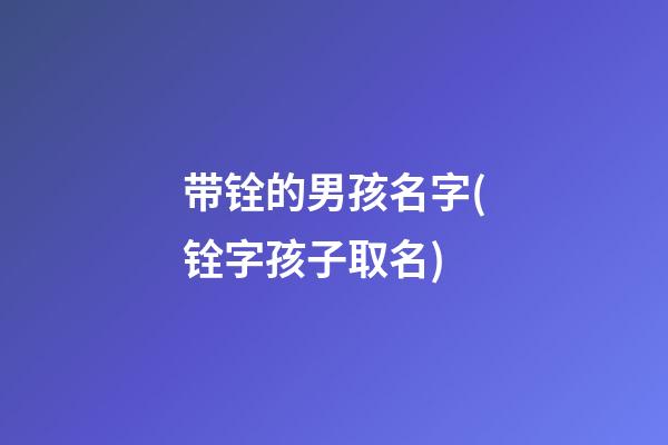 带铨的男孩名字(铨字孩子取名)