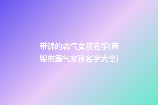 带锦的霸气女孩名字(带锦的霸气女孩名字大全)