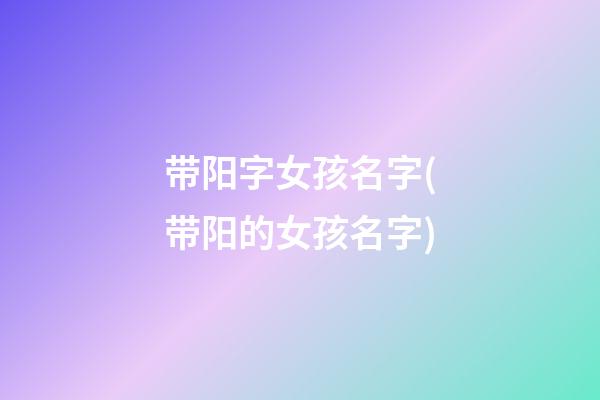 带阳字女孩名字(带阳的女孩名字)