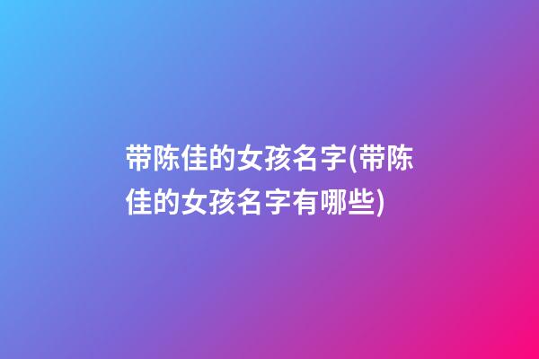 带陈佳的女孩名字(带陈佳的女孩名字有哪些)
