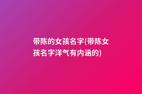 带陈的女孩名字(带陈女孩名字洋气有内涵的)