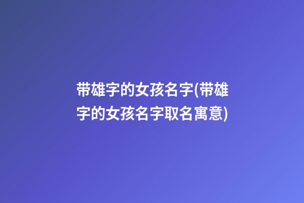 带雄字的女孩名字(带雄字的女孩名字取名寓意)