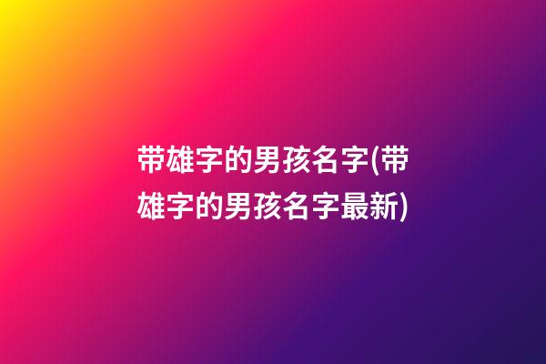 带雄字的男孩名字(带雄字的男孩名字最新)