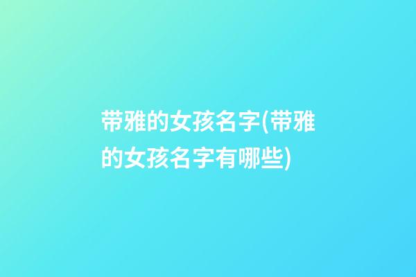 带雅的女孩名字(带雅的女孩名字有哪些)