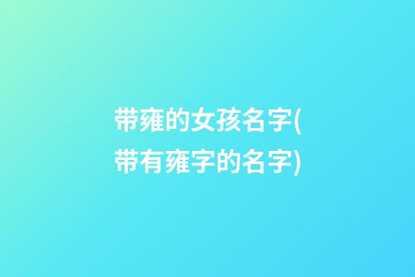 带雍的女孩名字(带有雍字的名字)