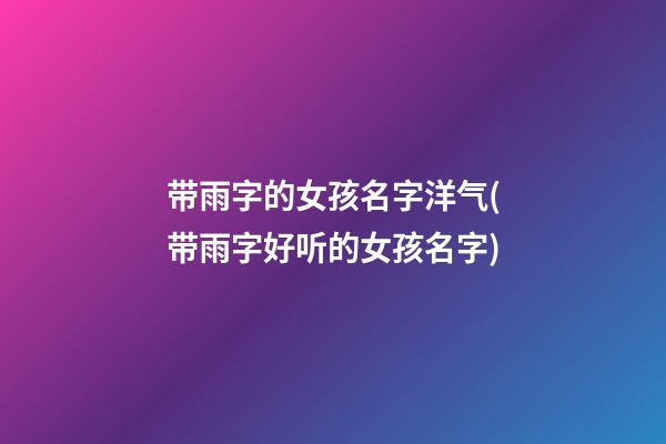 带雨字的女孩名字洋气(带雨字好听的女孩名字)
