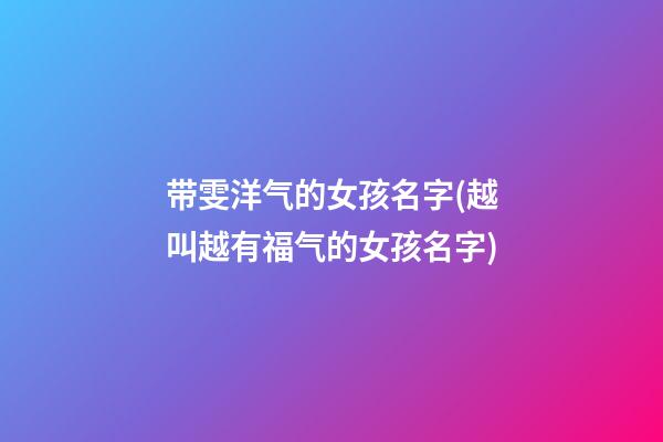 带雯洋气的女孩名字(越叫越有福气的女孩名字)