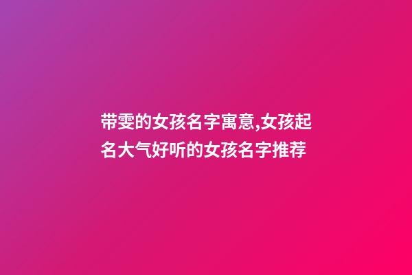 带雯的女孩名字寓意,女孩起名大气好听的女孩名字推荐(带解释)-第1张-观点-玄机派