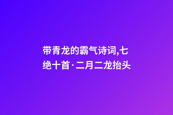 带青龙的霸气诗词,七绝十首·二月二龙抬头-第1张-观点-玄机派