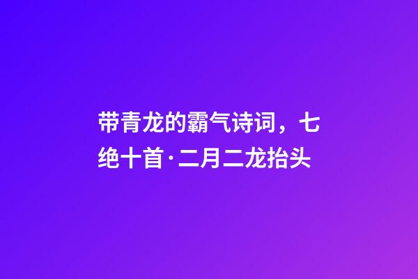 带青龙的霸气诗词，七绝十首·二月二龙抬头-第1张-观点-玄机派