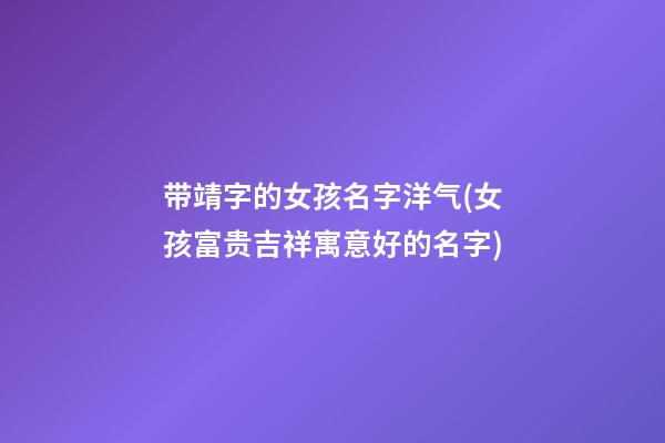 带靖字的女孩名字洋气(女孩富贵吉祥寓意好的名字)