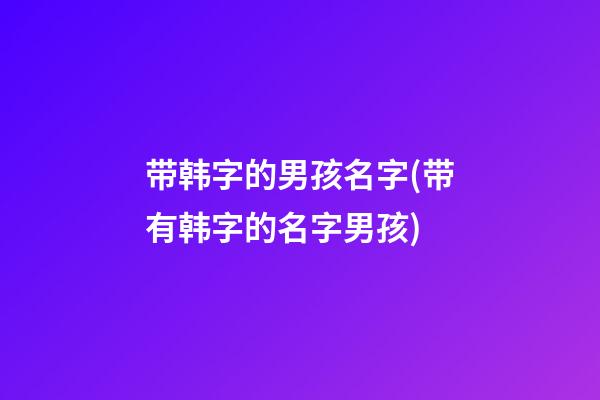 带韩字的男孩名字(带有韩字的名字男孩)