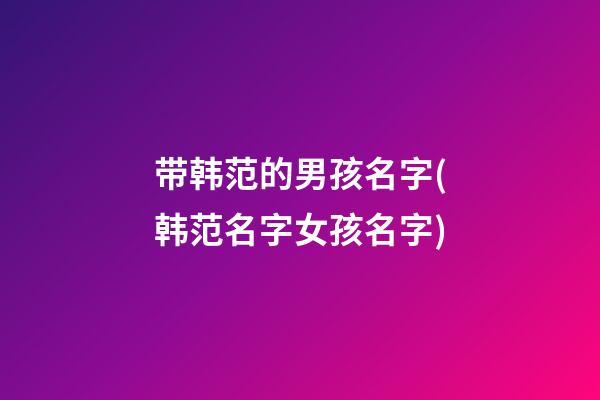 带韩范的男孩名字(韩范名字女孩名字)