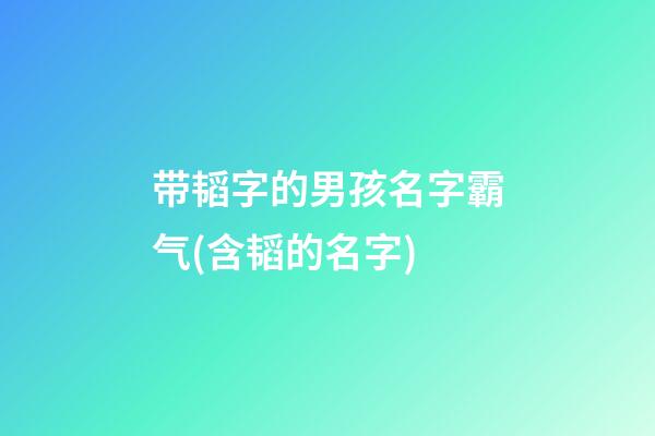 带韬字的男孩名字霸气(含韬的名字)