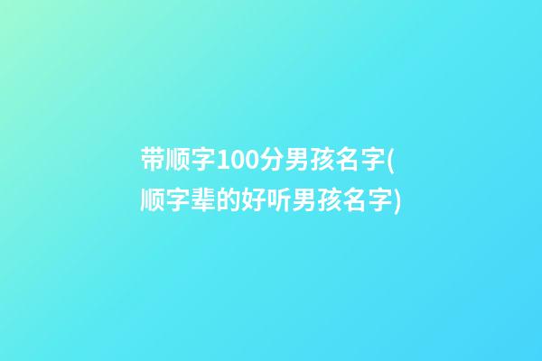 带顺字100分男孩名字(顺字辈的好听男孩名字)