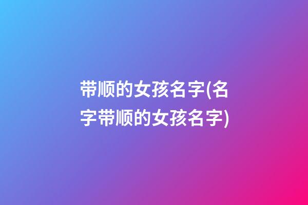 带顺的女孩名字(名字带顺的女孩名字)