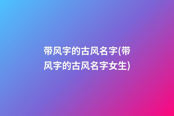 带风字的古风名字(带风字的古风名字女生)