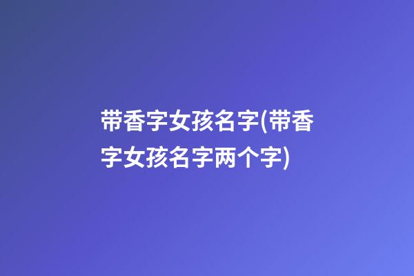 带香字女孩名字(带香字女孩名字两个字)