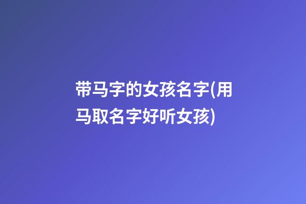 带马字的女孩名字(用马取名字好听女孩)