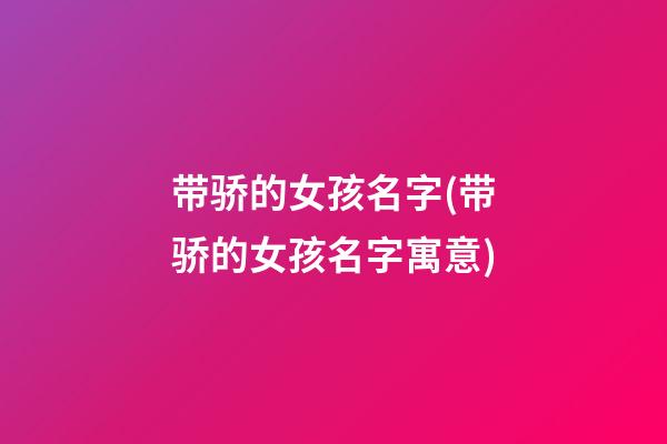 带骄的女孩名字(带骄的女孩名字寓意)