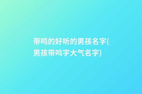 带鸣的好听的男孩名字(男孩带鸣字大气名字)