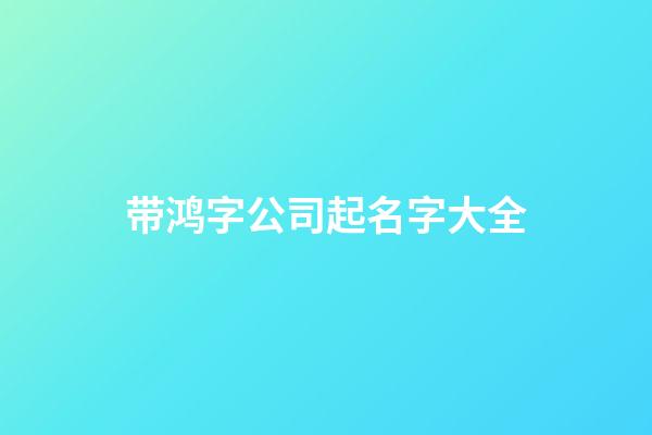 带鸿字公司起名字大全