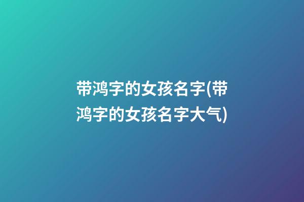 带鸿字的女孩名字(带鸿字的女孩名字大气)