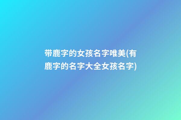 带鹿字的女孩名字唯美(有鹿字的名字大全女孩名字)