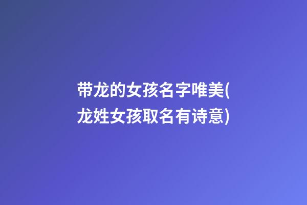 带龙的女孩名字唯美(龙姓女孩取名有诗意)