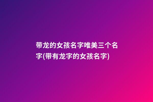 带龙的女孩名字唯美三个名字(带有龙字的女孩名字)