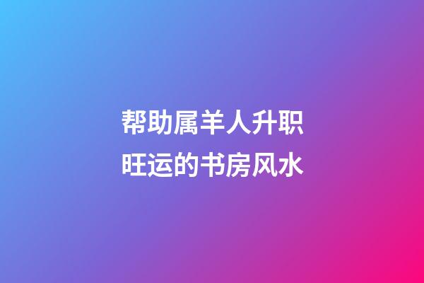 帮助属羊人升职旺运的书房风水