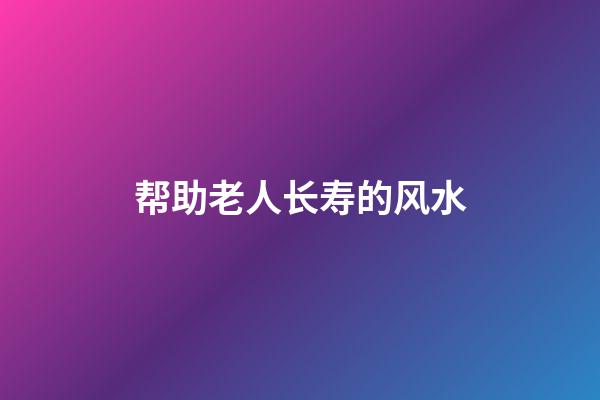 帮助老人长寿的风水